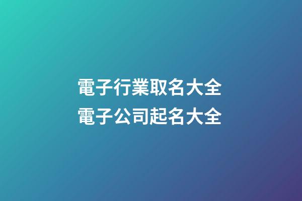 電子行業取名大全 電子公司起名大全-第1張-公司起名-玄機派